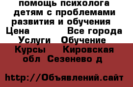 помощь психолога детям с проблемами развития и обучения › Цена ­ 1 000 - Все города Услуги » Обучение. Курсы   . Кировская обл.,Сезенево д.